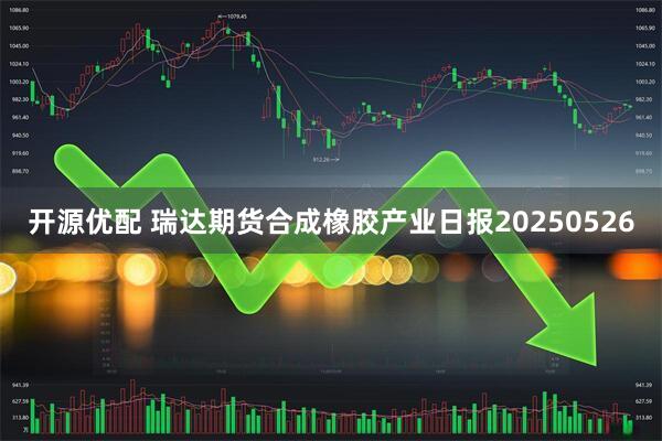 开源优配 瑞达期货合成橡胶产业日报20250526