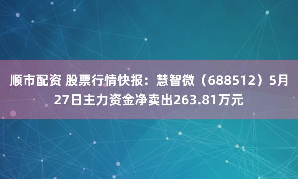 顺市配资 股票行情快报：慧智微（688512）5月27日主力资金净卖出263.81万元