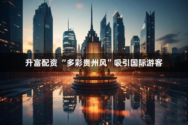 升富配资 “多彩贵州风”吸引国际游客