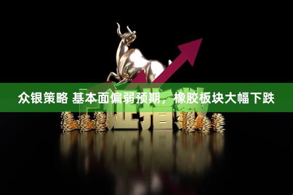 众银策略 基本面偏弱预期，橡胶板块大幅下跌