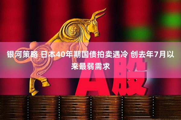 银河策略 日本40年期国债拍卖遇冷 创去年7月以来最弱需求
