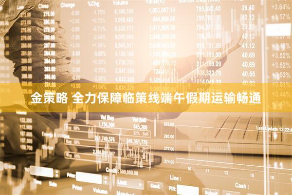 金策略 全力保障临策线端午假期运输畅通