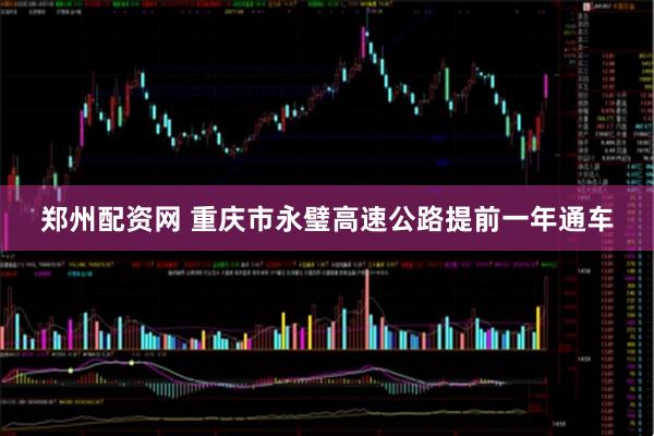郑州配资网 重庆市永璧高速公路提前一年通车