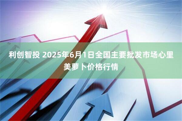 利创智投 2025年6月1日全国主要批发市场心里美萝卜价格行情