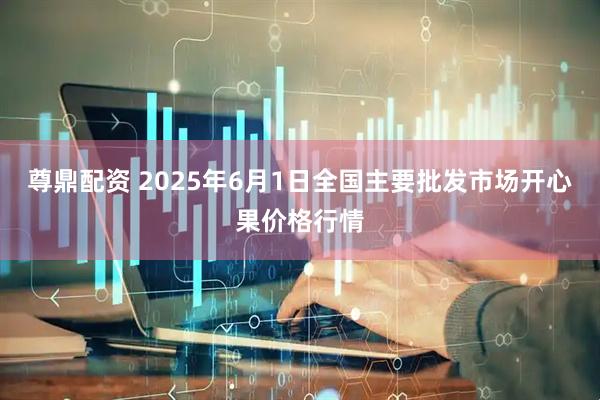 尊鼎配资 2025年6月1日全国主要批发市场开心果价格行情