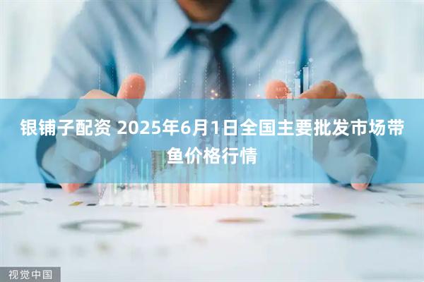 银铺子配资 2025年6月1日全国主要批发市场带鱼价格行情