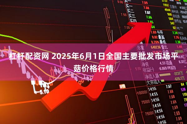 杠杆配资网 2025年6月1日全国主要批发市场平菇价格行情