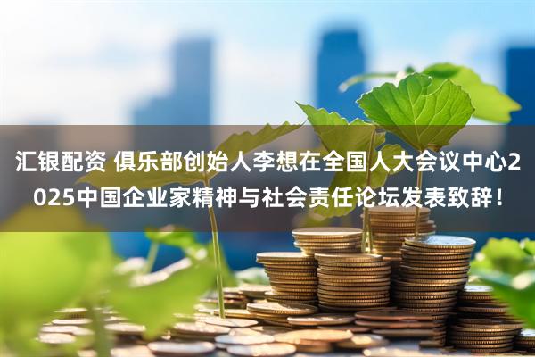 汇银配资 俱乐部创始人李想在全国人大会议中心2025中国企业家精神与社会责任论坛发表致辞！