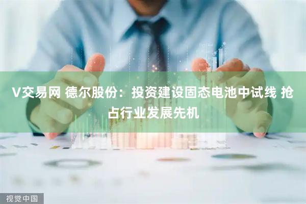 V交易网 德尔股份：投资建设固态电池中试线 抢占行业发展先机