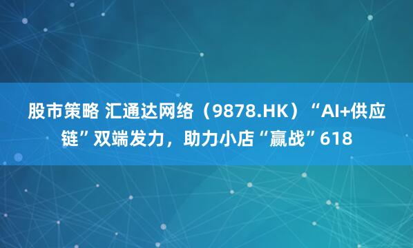 股市策略 汇通达网络（9878.HK）“AI+供应链”双端发力，助力小店“赢战”618