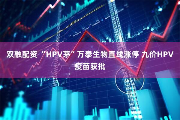 双融配资 “HPV茅”万泰生物直线涨停 九价HPV疫苗获批