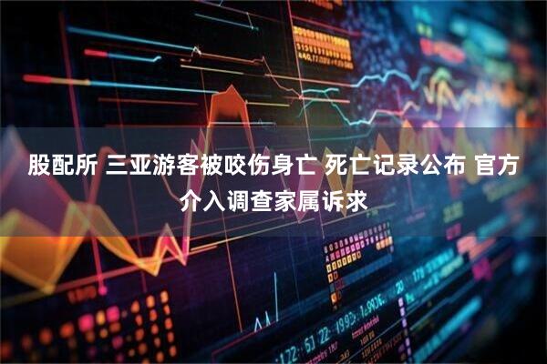 股配所 三亚游客被咬伤身亡 死亡记录公布 官方介入调查家属诉求