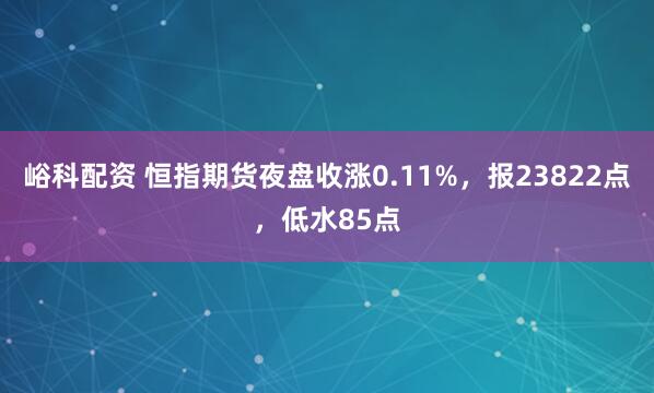 峪科配资 恒指期货夜盘收涨0.11%，报23822点，低水85点