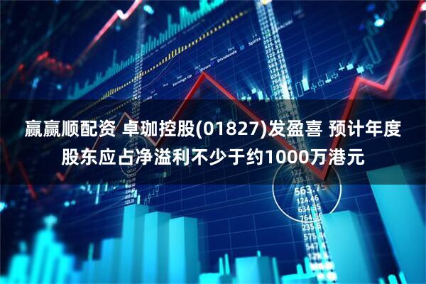 赢赢顺配资 卓珈控股(01827)发盈喜 预计年度股东应占净溢利不少于约1000万港元