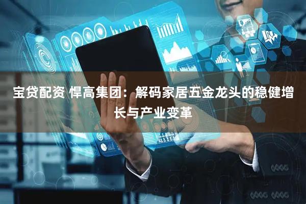 宝贷配资 悍高集团：解码家居五金龙头的稳健增长与产业变革