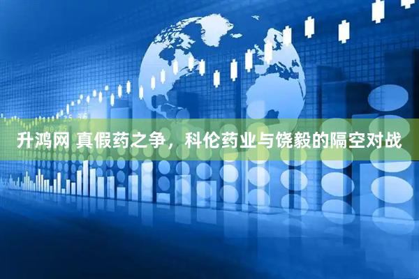 升鸿网 真假药之争，科伦药业与饶毅的隔空对战