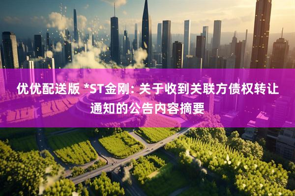 优优配送版 *ST金刚: 关于收到关联方债权转让通知的公告内容摘要