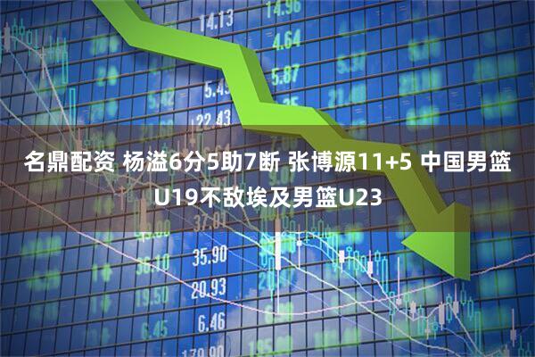 名鼎配资 杨溢6分5助7断 张博源11+5 中国男篮U19不敌埃及男篮U23