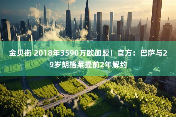 金贝街 2018年3590万欧加盟！官方：巴萨与29岁朗格莱提前2年解约