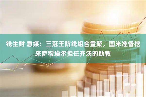 钱生财 意媒：三冠王防线组合重聚，国米准备挖来萨穆埃尔担任齐沃的助教