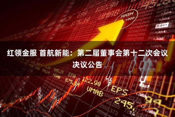 红领金服 首航新能：第二届董事会第十二次会议决议公告