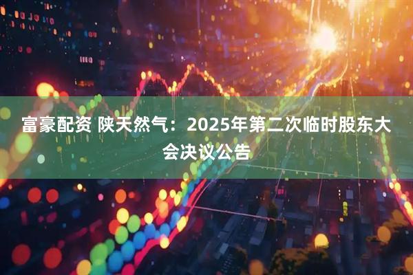 富豪配资 陕天然气：2025年第二次临时股东大会决议公告