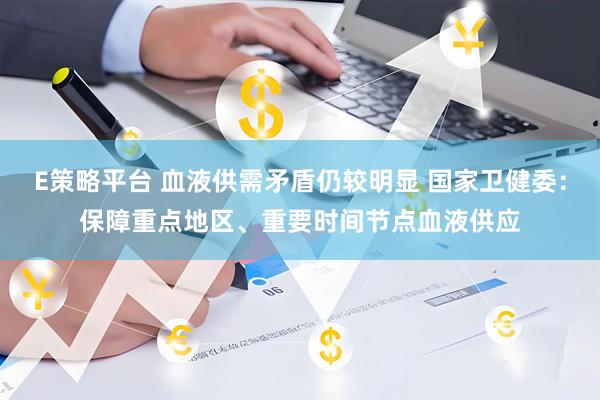 E策略平台 血液供需矛盾仍较明显 国家卫健委：保障重点地区、重要时间节点血液供应