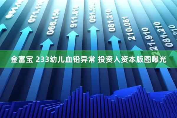 金富宝 233幼儿血铅异常 投资人资本版图曝光