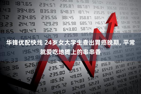 华锋优配快线 24岁女大学生查出胃癌晚期, 平常就爱吃地摊上的串串香