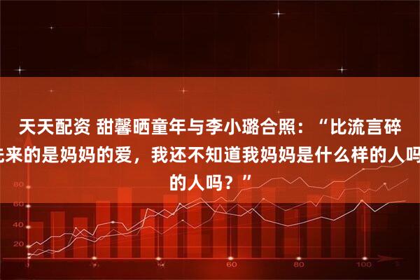 天天配资 甜馨晒童年与李小璐合照：“比流言碎语先来的是妈妈的爱，我还不知道我妈妈是什么样的人吗？”