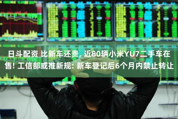 日斗配资 比新车还贵, 近80辆小米YU7二手车在售! 工信部或推新规: 新车登记后6个月内禁止转让