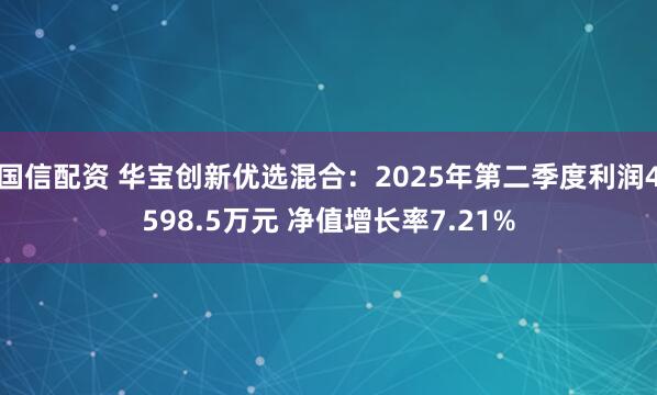 国信配资 华宝创新优选混合：2025年第二季度利润4598.5万元 净值增长率7.21%
