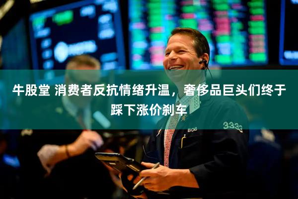 牛股堂 消费者反抗情绪升温，奢侈品巨头们终于踩下涨价刹车