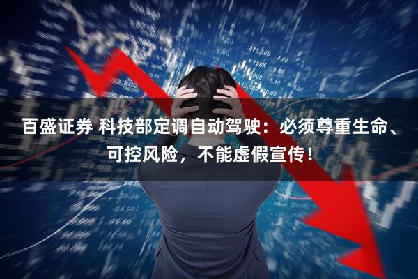百盛证券 科技部定调自动驾驶：必须尊重生命、可控风险，不能虚假宣传！