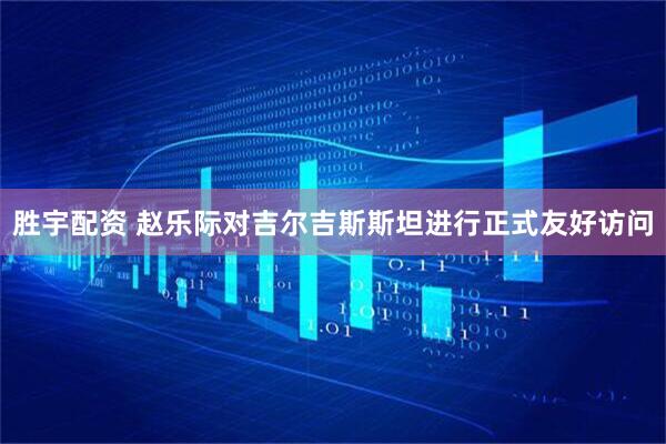 胜宇配资 赵乐际对吉尔吉斯斯坦进行正式友好访问