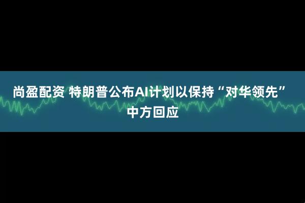 尚盈配资 特朗普公布AI计划以保持“对华领先” 中方回应