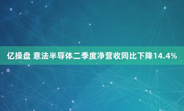 亿操盘 意法半导体二季度净营收同比下降14.4%