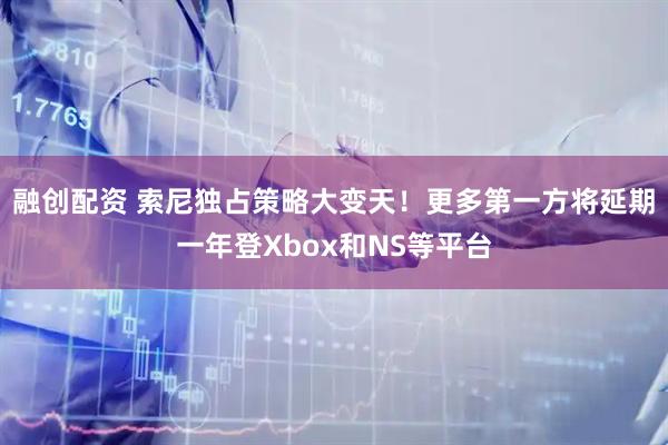 融创配资 索尼独占策略大变天！更多第一方将延期一年登Xbox和NS等平台