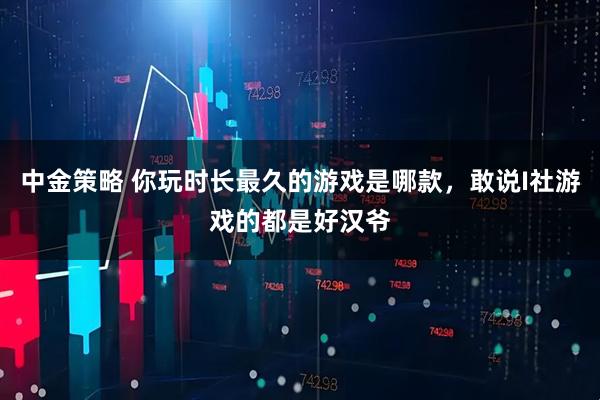 中金策略 你玩时长最久的游戏是哪款，敢说I社游戏的都是好汉爷