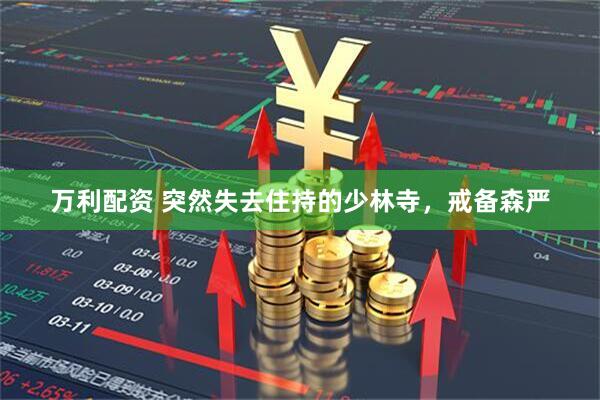 万利配资 突然失去住持的少林寺，戒备森严