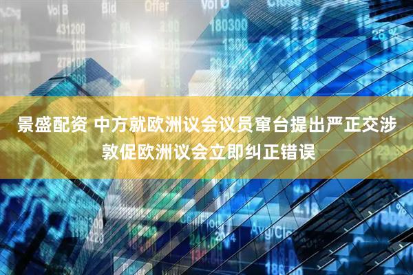景盛配资 中方就欧洲议会议员窜台提出严正交涉 敦促欧洲议会立即纠正错误