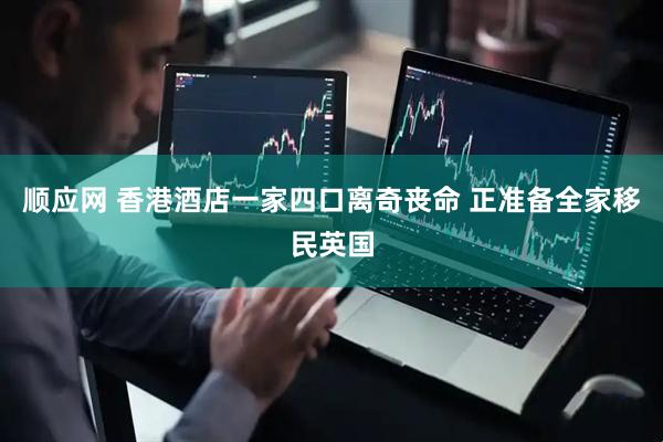 顺应网 香港酒店一家四口离奇丧命 正准备全家移民英国