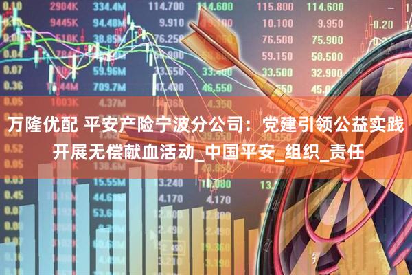 万隆优配 平安产险宁波分公司：党建引领公益实践 开展无偿献血活动_中国平安_组织_责任