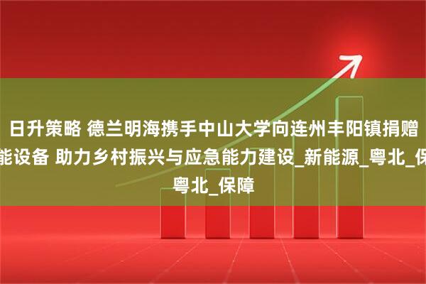 日升策略 德兰明海携手中山大学向连州丰阳镇捐赠储能设备 助力乡村振兴与应急能力建设_新能源_粤北_保障