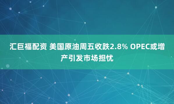 汇巨福配资 美国原油周五收跌2.8% OPEC或增产引发市场担忧