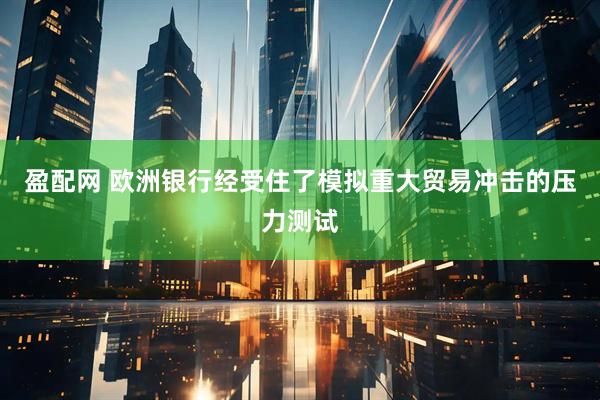 盈配网 欧洲银行经受住了模拟重大贸易冲击的压力测试