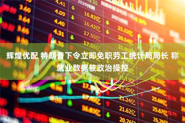 辉煌优配 特朗普下令立即免职劳工统计局局长 称就业数据被政治操控