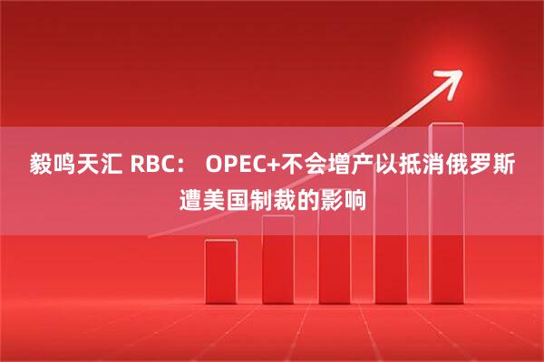 毅鸣天汇 RBC： OPEC+不会增产以抵消俄罗斯遭美国制裁的影响