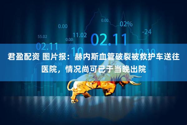 君盈配资 图片报：赫内斯血管破裂被救护车送往医院，情况尚可已于当晚出院