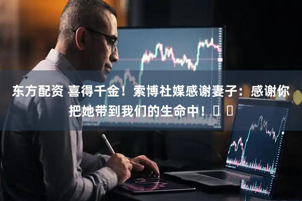 东方配资 喜得千金！索博社媒感谢妻子：感谢你把她带到我们的生命中！❤️